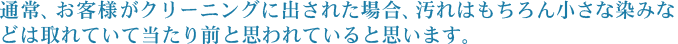 通常、お客様がクリーニングに出された場合、汚れはもちろん小さな染みなどは取れていて当たり前と思われていると思います。