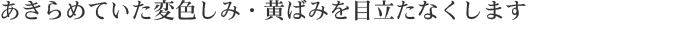 あきらめていた変色しみ・黄ばみを目立たなくします