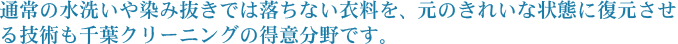 通常の水洗いや染み抜きでは落ちない衣料を、元のきれいな状態に復元させる技術も千葉クリーニングの得意分野です。