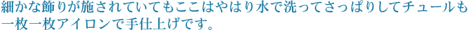 細かな飾りが施されていてもここはやはり水で洗ってさっぱりしてチュールも一枚一枚アイロンで手仕上げです。